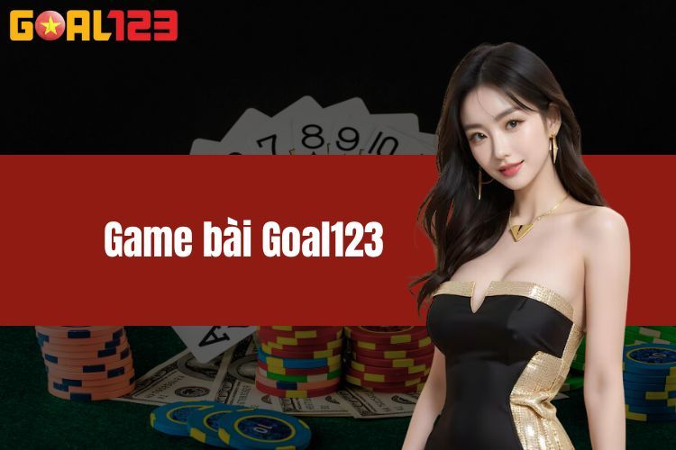  Game Bài Goal123 - Điểm Danh Những Siêu Phẩm Có Tại Nhà Cái