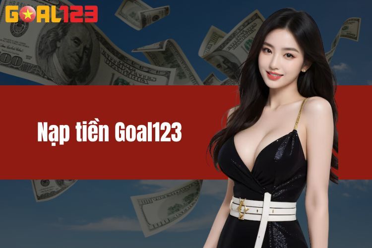 Nạp Tiền GOAL123 Nhanh Chóng, Dễ Dàng Với Nhiều Phương Thức